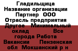 Гладильщица › Название организации ­ Партнер, ООО › Отрасль предприятия ­ Другое › Минимальный оклад ­ 20 000 - Все города Работа » Вакансии   . Пензенская обл.,Мокшанский р-н